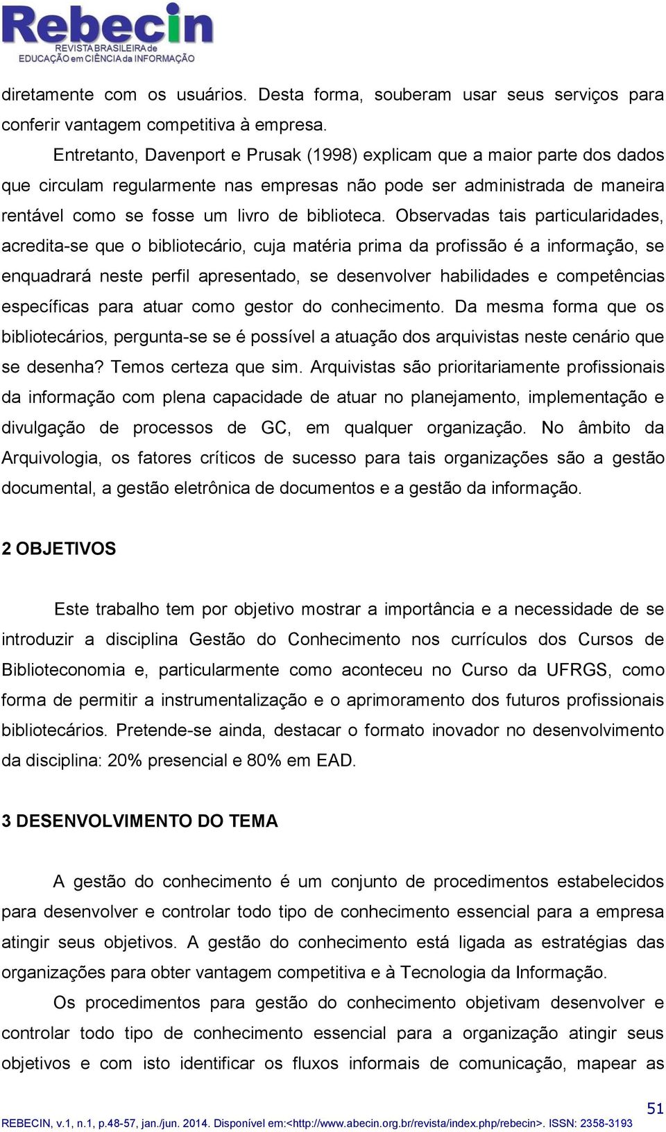 Observadas tais particularidades, acredita-se que o bibliotecário, cuja matéria prima da profissão é a informação, se enquadrará neste perfil apresentado, se desenvolver habilidades e competências