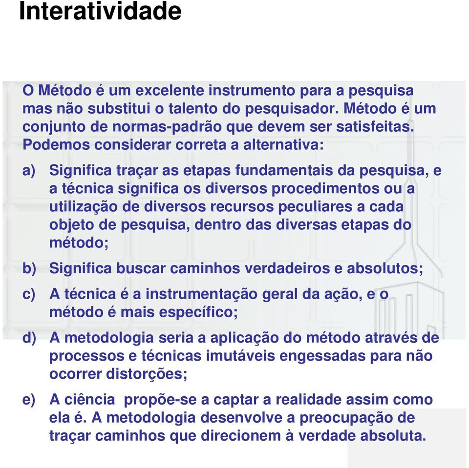 cada objeto de pesquisa, dentro das diversas etapas do método; b) Significa buscar caminhos verdadeiros e absolutos; c) A técnica é a instrumentação geral da ação, e o método é mais específico; d) A