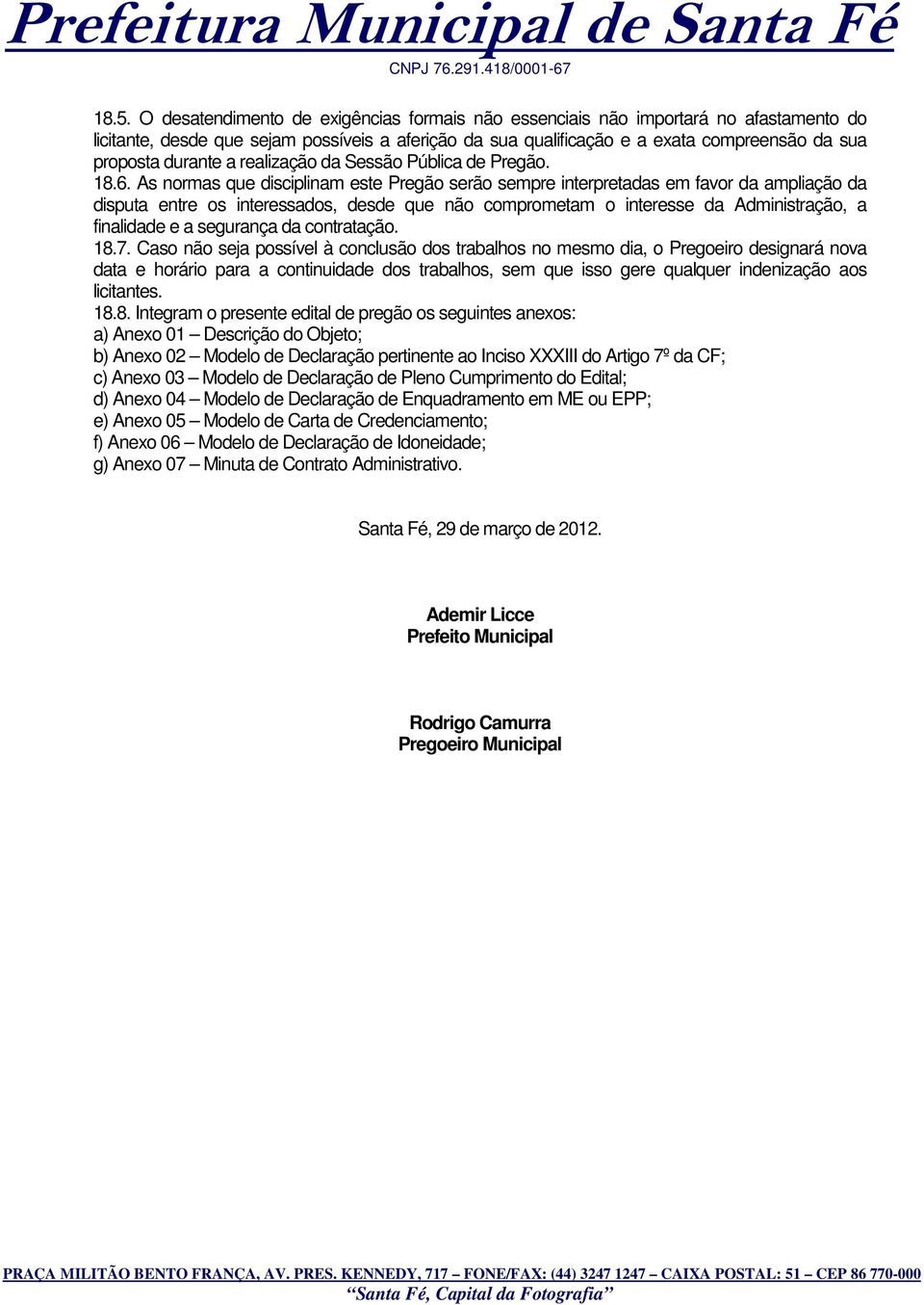 As normas que disciplinam este Pregão serão sempre interpretadas em favor da ampliação da disputa entre os interessados, desde que não comprometam o interesse da Administração, a finalidade e a