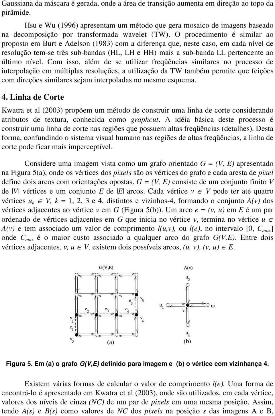 O procedimento é similar ao proposto em Burt e Adelson (1983) com a diferença que, neste caso, em cada nível de resolução tem-se três sub-bandas (HL, LH e HH) mais a sub-banda LL pertencente ao