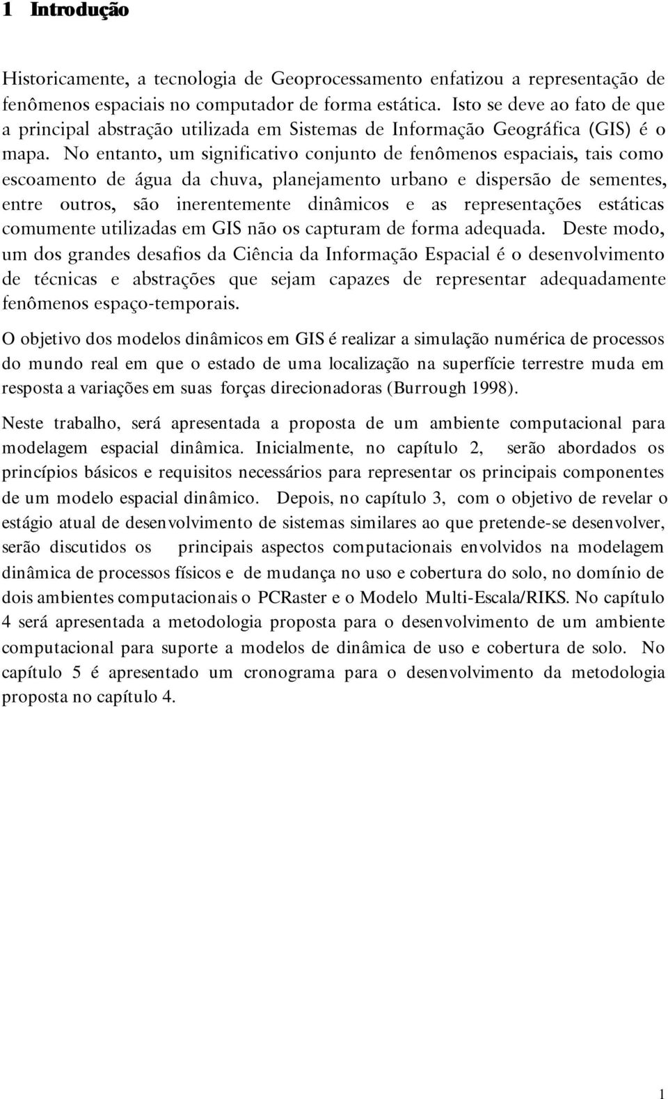 No entanto, um significativo conjunto de fenômenos espaciais, tais como escoamento de água da chuva, planejamento urbano e dispersão de sementes, entre outros, são inerentemente dinâmicos e as