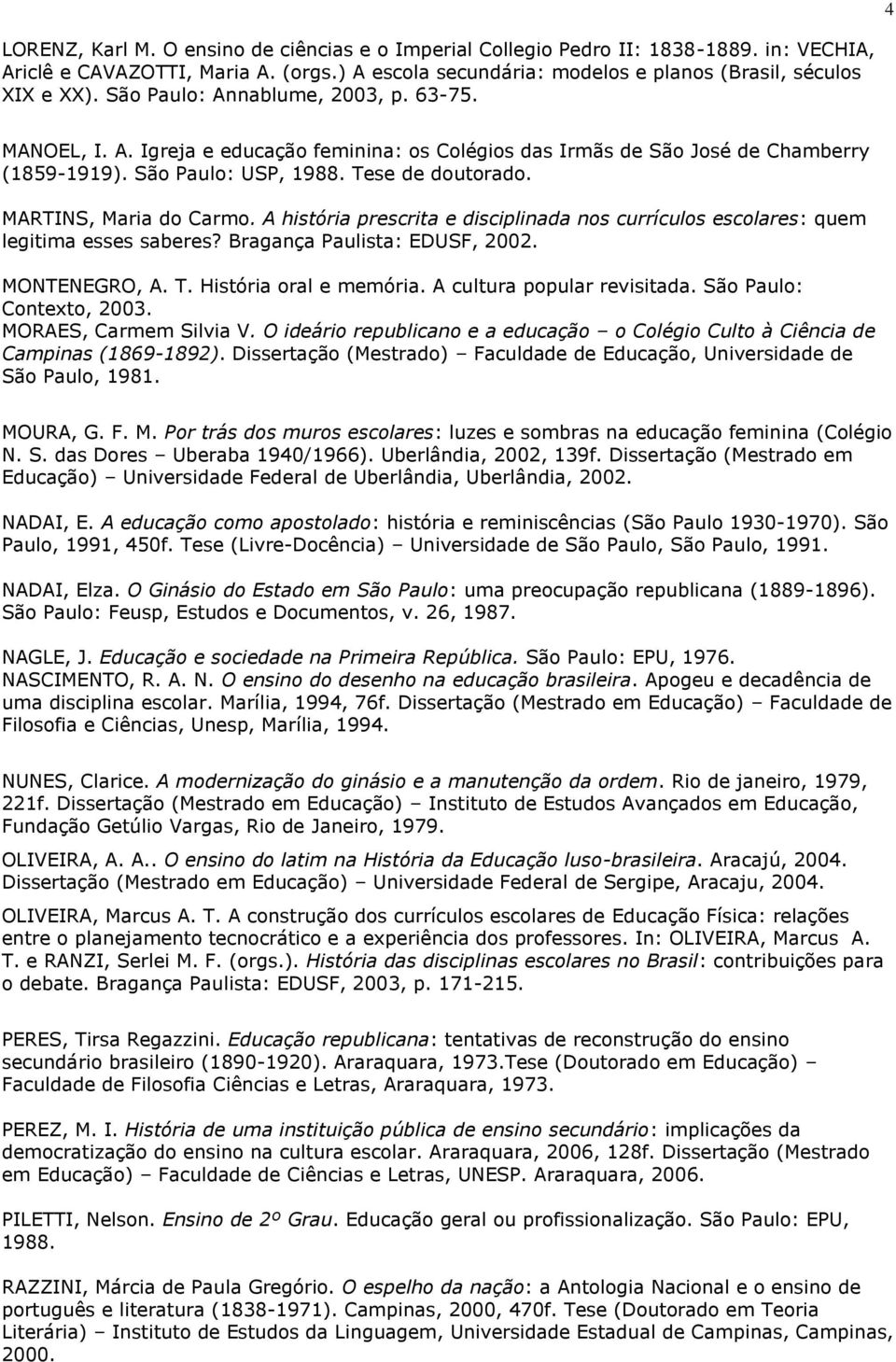 MARTINS, Maria do Carmo. A história prescrita e disciplinada nos currículos escolares: quem legitima esses saberes? Bragança Paulista: EDUSF, 2002. MONTENEGRO, A. T. História oral e memória.