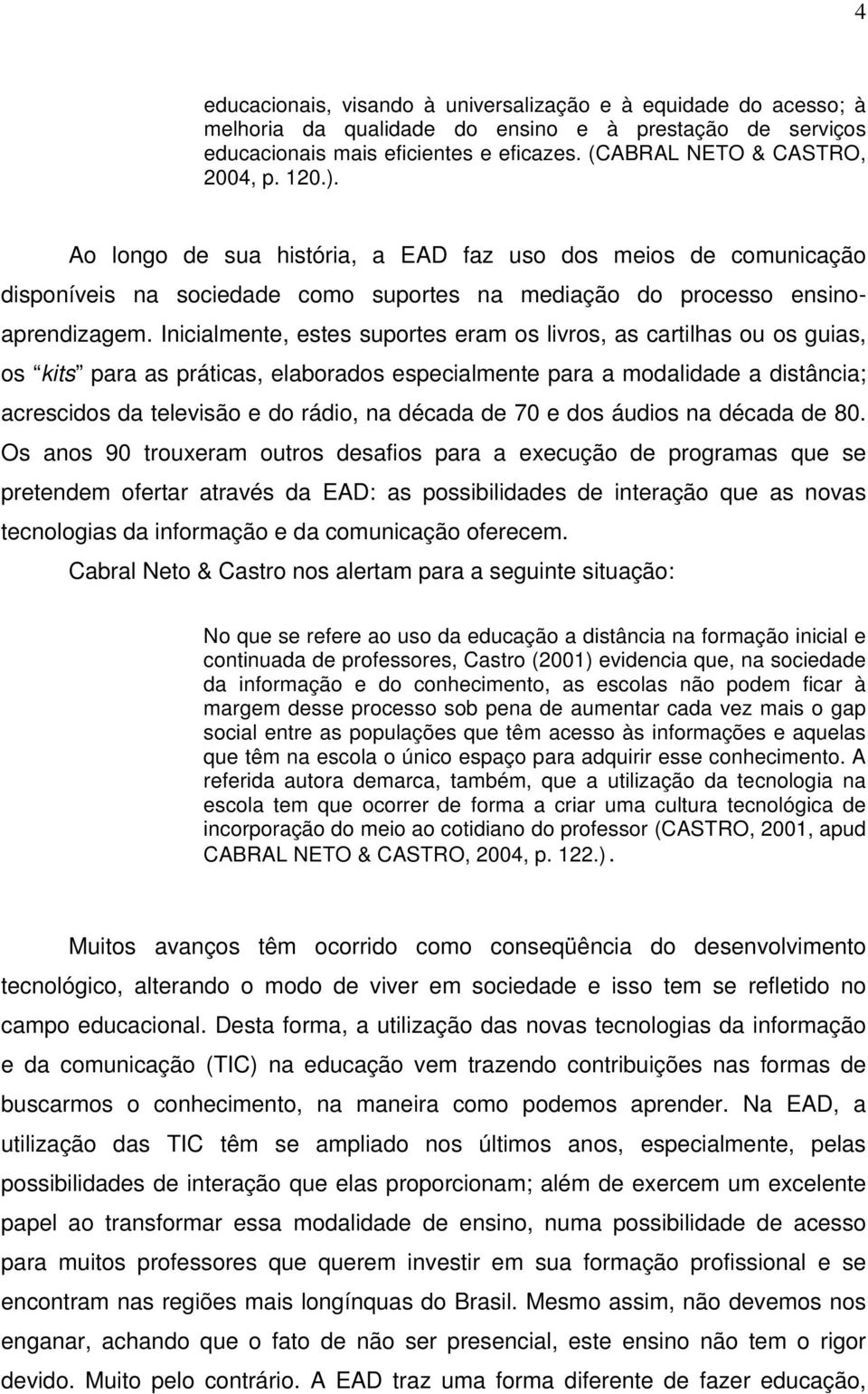 Inicialmente, estes suportes eram os livros, as cartilhas ou os guias, os kits para as práticas, elaborados especialmente para a modalidade a distância; acrescidos da televisão e do rádio, na década