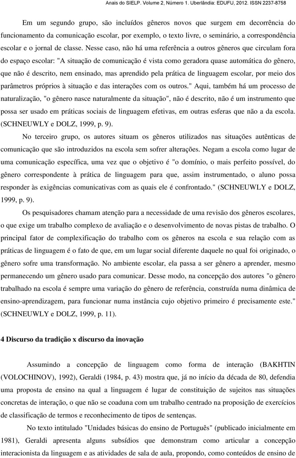 Nesse caso, não há uma referência a outros gêneros que circulam fora do espaço escolar: "A situação de comunicação é vista como geradora quase automática do gênero, que não é descrito, nem ensinado,