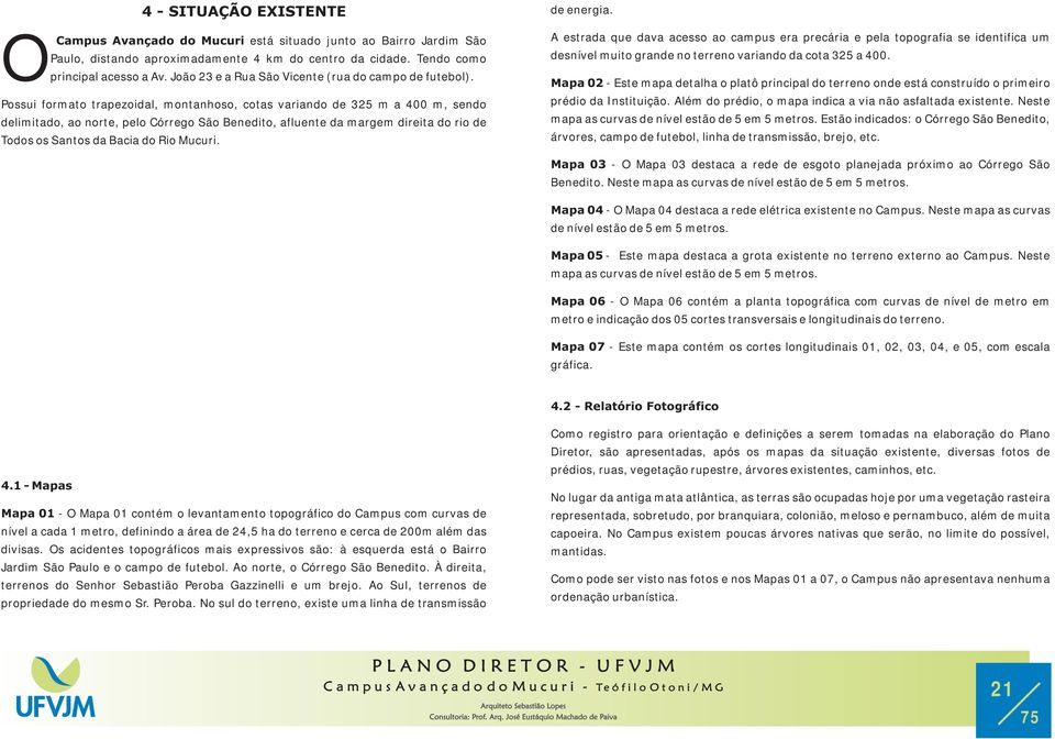 Possui formato trapezoidal, montanhoso, cotas variando de 325 m a 400 m, sendo delimitado, ao norte, pelo Córrego São Benedito, afluente da margem direita do rio de Todos os Santos da Bacia do Rio