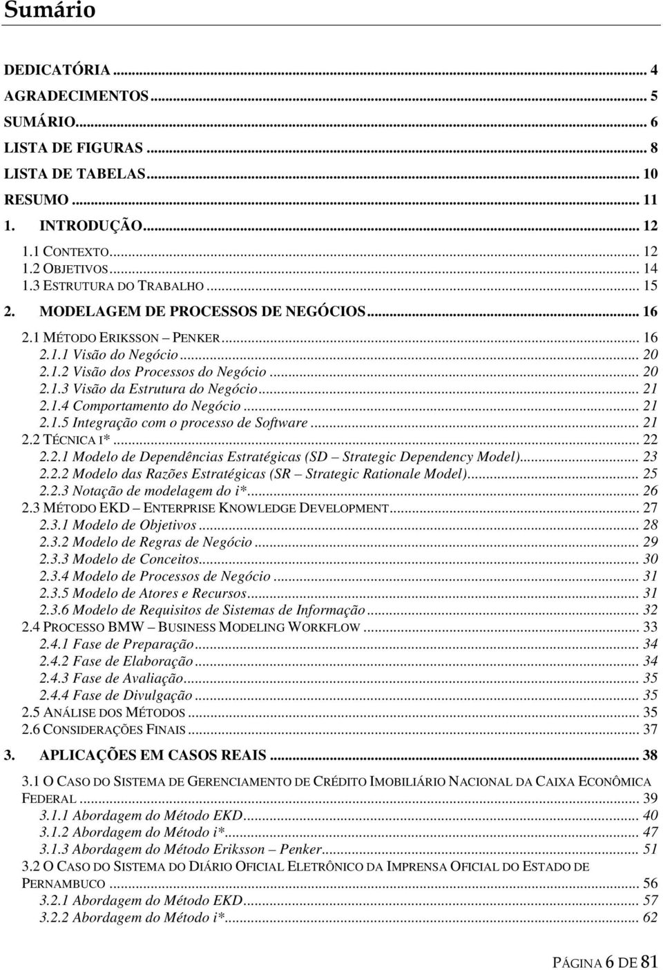 .. 21 2.1.4 Comportamento do Negócio... 21 2.1.5 Integração com o processo de Software... 21 2.2 TÉCNICA I*... 22 2.2.1 Modelo de Dependências Estratégicas (SD Strategic Dependency Model)... 23 2.2.2 Modelo das Razões Estratégicas (SR Strategic Rationale Model).