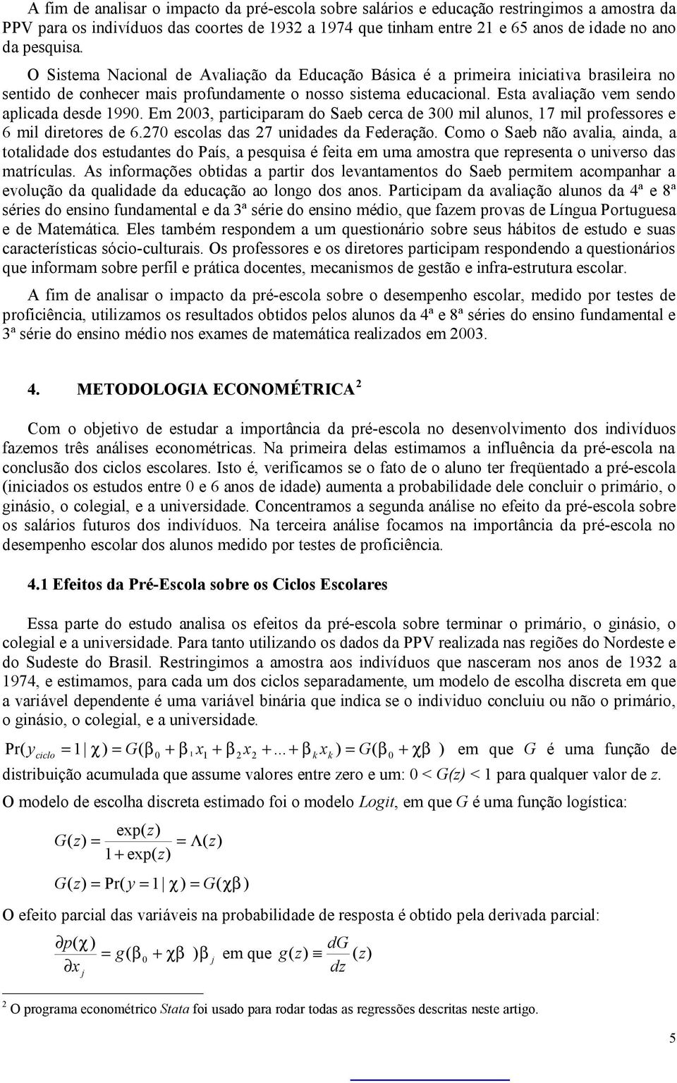 Esta avaliação vem sendo aplicada desde 1990. Em 2003, participaram do Saeb cerca de 300 mil alunos, 17 mil professores e 6 mil diretores de 6.270 escolas das 27 unidades da Federação.