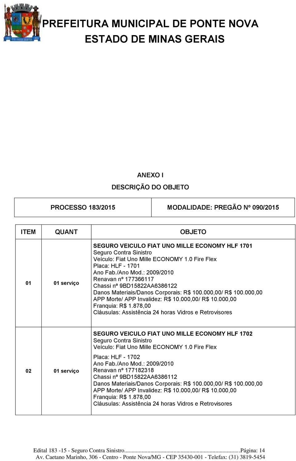 000,00 APP Morte/ APP Invalidez: R$ 10.000,00/ R$ 10.000,00 Franquia: R$ 1.878,00 02 01 serviço SEGURO VEICULO FIAT UNO MILLE ECONOMY HLF 1702 Veículo: Fiat Uno Mille ECONOMY 1.