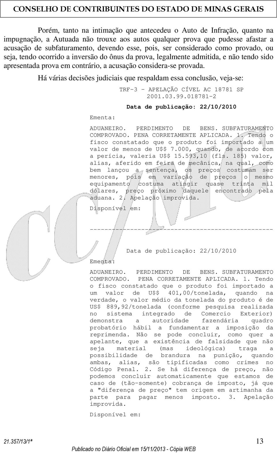 Há várias decisões judiciais que respaldam essa conclusão, veja-se: Ementa: TRF-3 - APELAÇÃO CÍVEL AC 18781 SP 2001.03.99.018781-2 Data de publicação: 22/10/2010 ADUANEIRO. PERDIMENTO DE BENS.