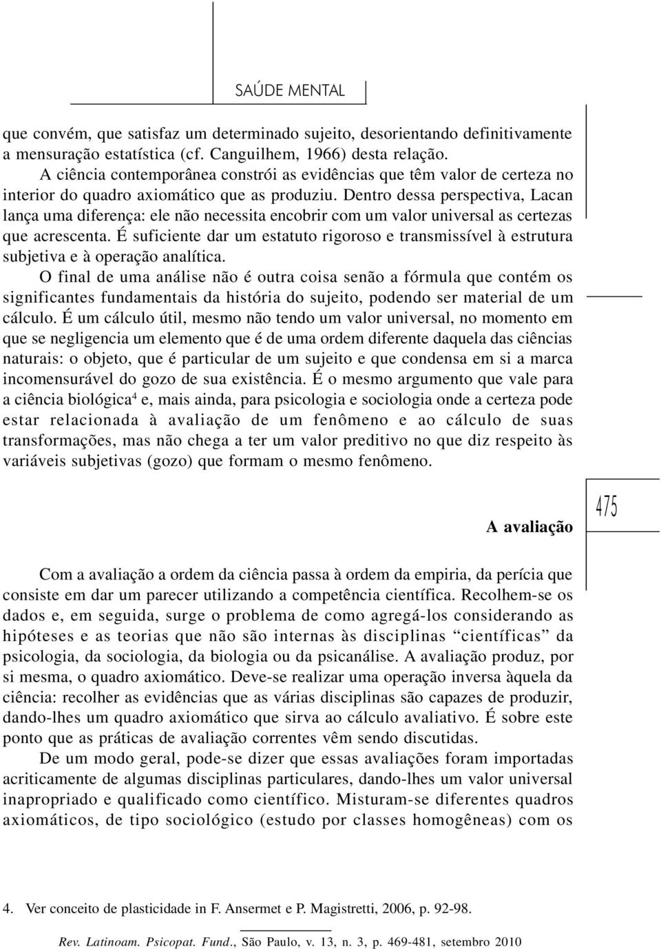 Dentro dessa perspectiva, Lacan lança uma diferença: ele não necessita encobrir com um valor universal as certezas que acrescenta.