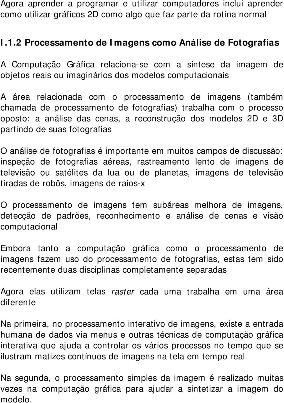 processamento de imagens (também chamada de processamento de fotografias) trabalha com o processo oposto: a análise das cenas, a reconstrução dos modelos 2D e 3D partindo de suas fotografias O