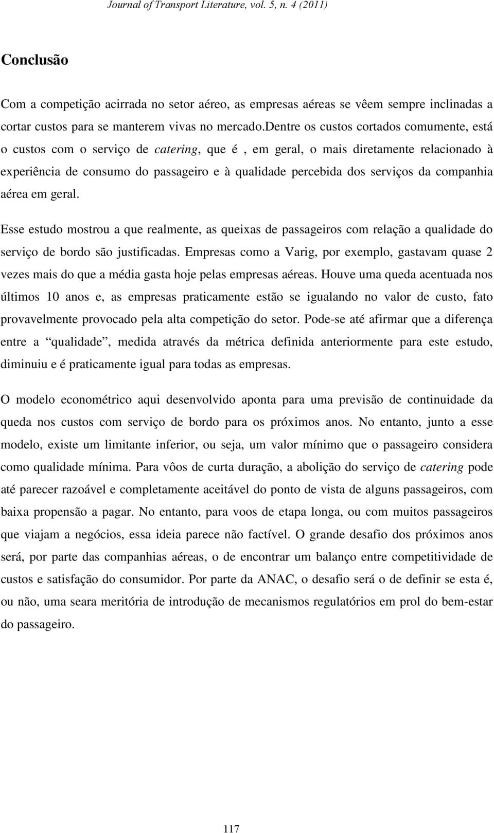 serviços da companhia aérea em geral. Esse estudo mostrou a que realmente, as queixas de passageiros com relação a qualidade do serviço de bordo são justificadas.