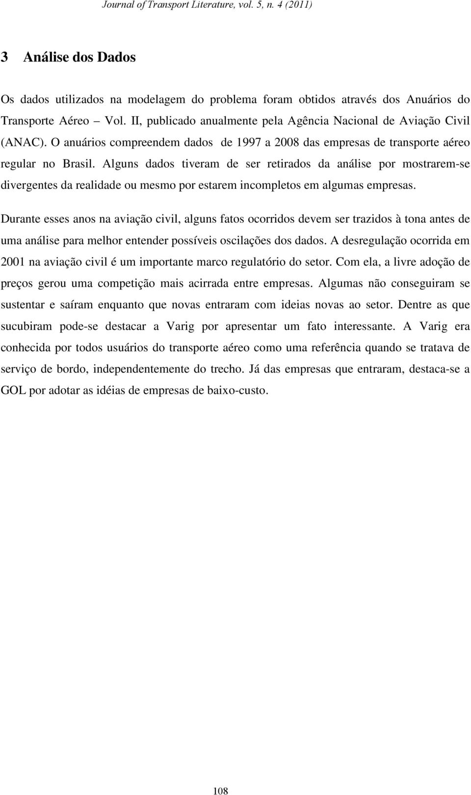 Alguns dados tiveram de ser retirados da análise por mostrarem-se divergentes da realidade ou mesmo por estarem incompletos em algumas empresas.