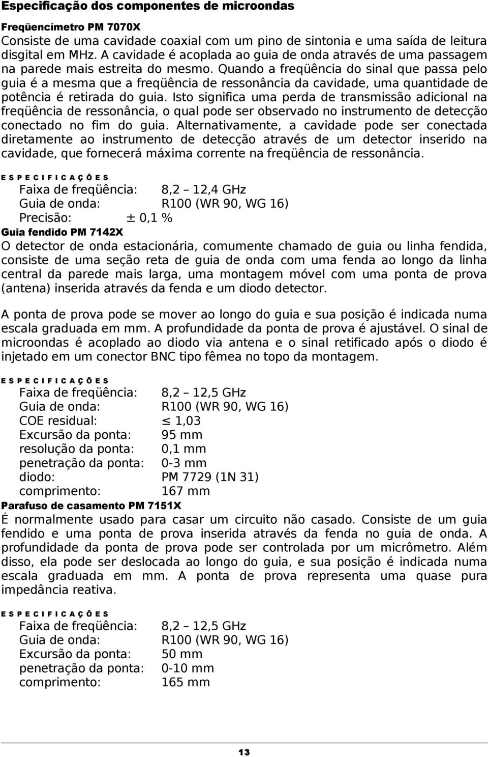 Quando a freqüência do sinal que passa pelo guia é a mesma que a freqüência de ressonância da cavidade, uma quantidade de potência é retirada do guia.