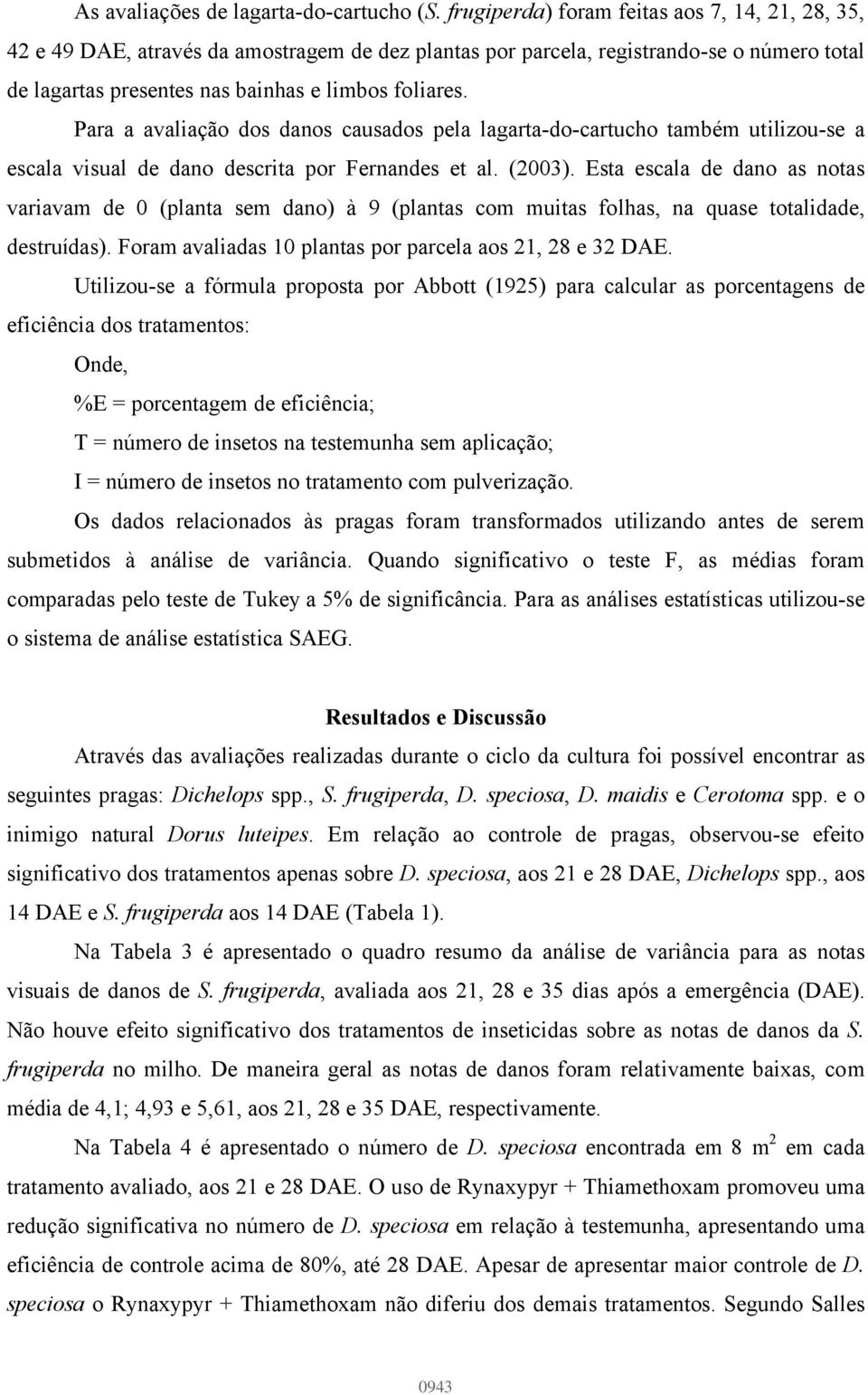 Para a avaliação dos danos causados pela lagarta-do-cartucho também utilizou-se a escala visual de dano descrita por Fernandes et al. (2003).