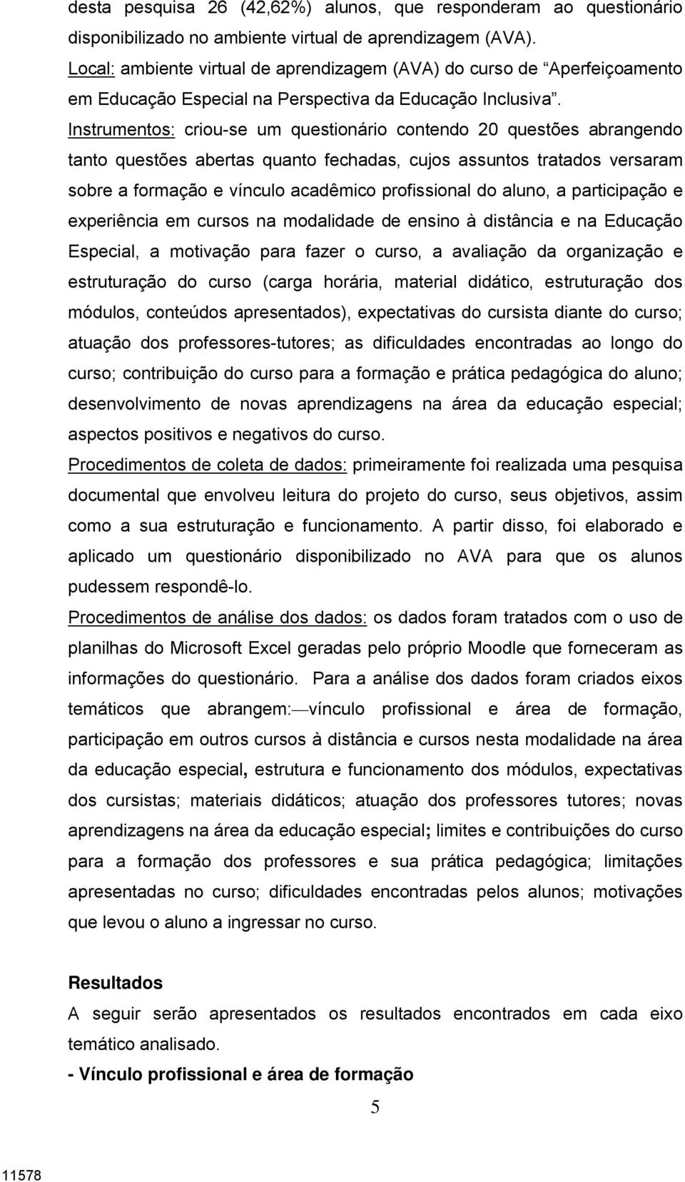 Instrumentos: criou-se um questionário contendo 20 questões abrangendo tanto questões abertas quanto fechadas, cujos assuntos tratados versaram sobre a formação e vínculo acadêmico profissional do