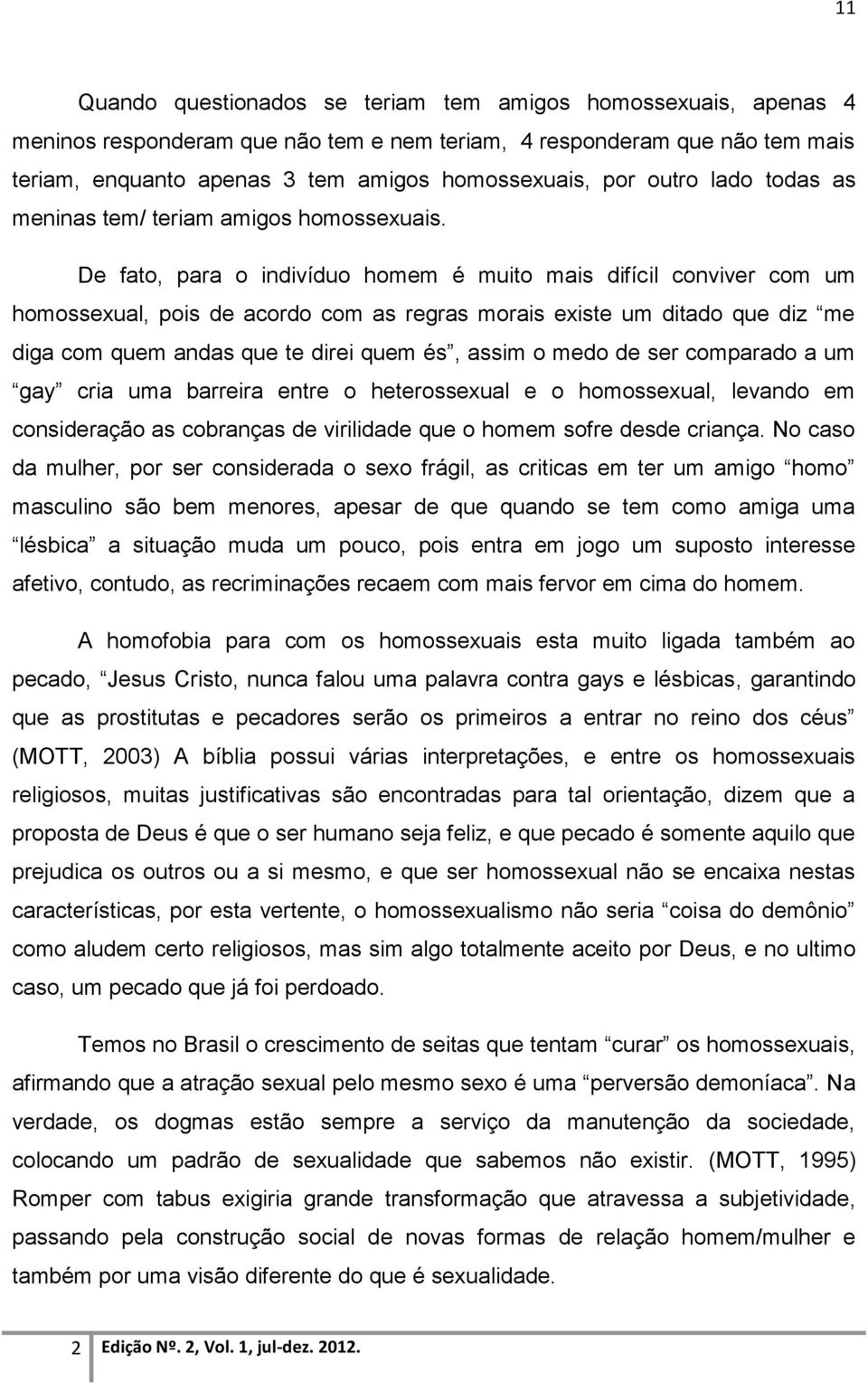 De fato, para o indivíduo homem é muito mais difícil conviver com um homossexual, pois de acordo com as regras morais existe um ditado que diz me diga com quem andas que te direi quem és, assim o