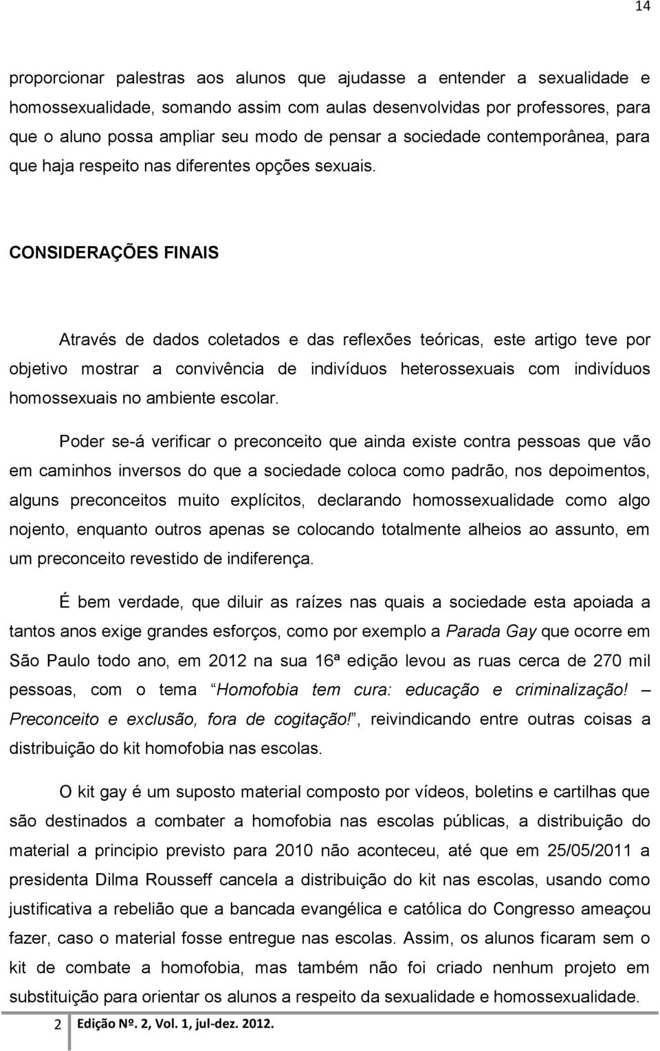 CONSIDERAÇÕES FINAIS Através de dados coletados e das reflexões teóricas, este artigo teve por objetivo mostrar a convivência de indivíduos heterossexuais com indivíduos homossexuais no ambiente