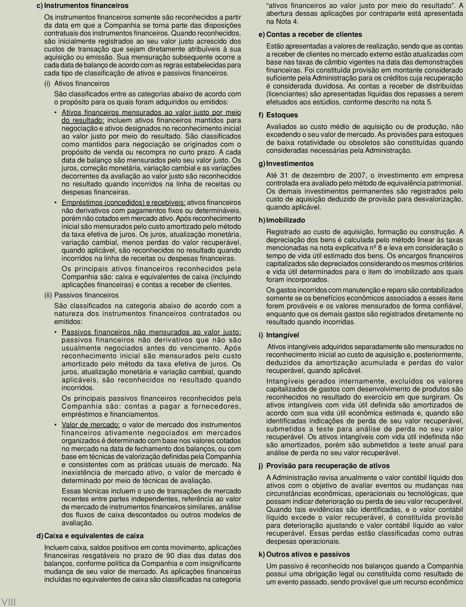 Sua mensuração subsequente ocorre a cada data de balanço de acordo com as regras estabelecidas para cada tipo de classificação de ativos e passivos financeiros.