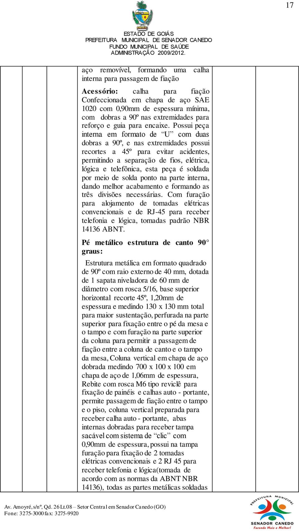 Possui peça interna em formato de U com duas dobras a 90º, e nas extremidades possui recortes a 45º para evitar acidentes, permitindo a separação de fios, elétrica, lógica e telefônica, esta peça é