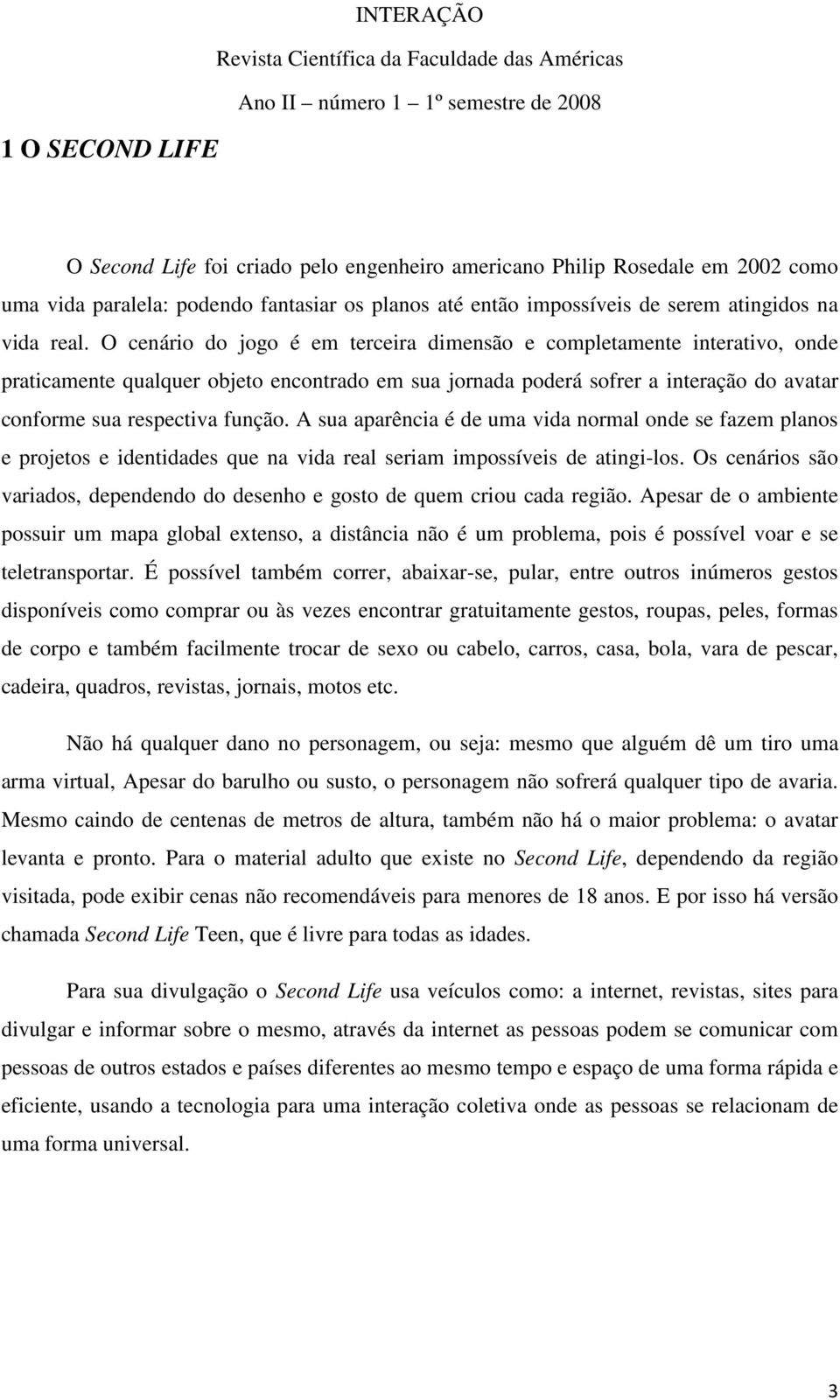 O cenário do jogo é em terceira dimensão e completamente interativo, onde praticamente qualquer objeto encontrado em sua jornada poderá sofrer a interação do avatar conforme sua respectiva função.