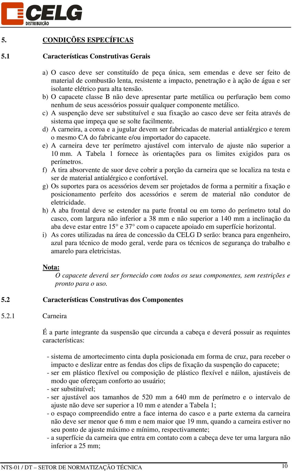 ser isolante elétrico para alta tensão. b) O capacete classe B não deve apresentar parte metálica ou perfuração bem como nenhum de seus acessórios possuir qualquer componente metálico.