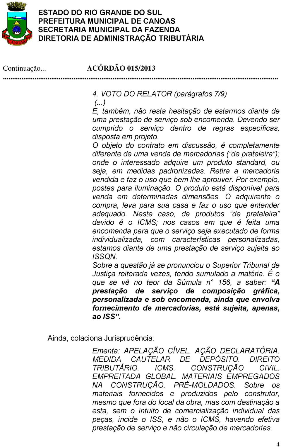 O objeto do contrato em discussão, é completamente diferente de uma venda de mercadorias ( de prateleira ); onde o interessado adquire um produto standard, ou seja, em medidas padronizadas.