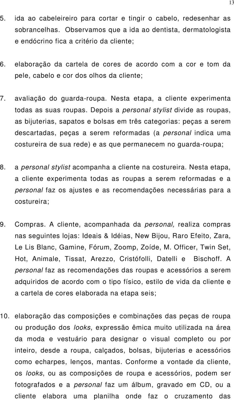 Depois a personal stylist divide as roupas, as bijuterias, sapatos e bolsas em três categorias: peças a serem descartadas, peças a serem reformadas (a personal indica uma costureira de sua rede) e as