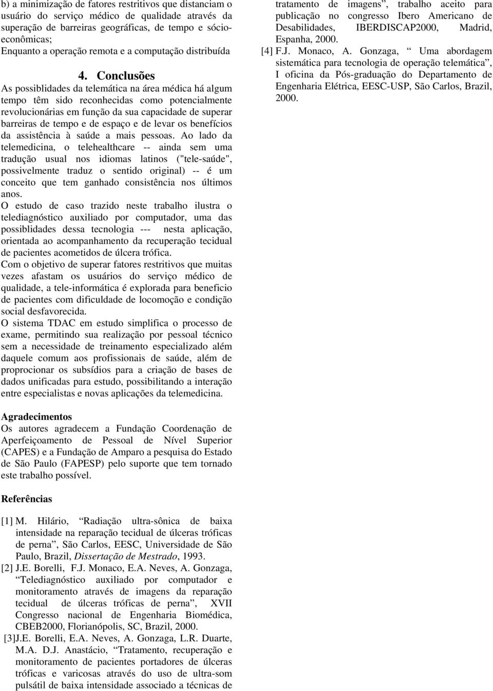 Conclusões As possiblidades da telemática na área médica há algum tempo têm sido reconhecidas como potencialmente revolucionárias em função da sua capacidade de superar barreiras de tempo e de espaço