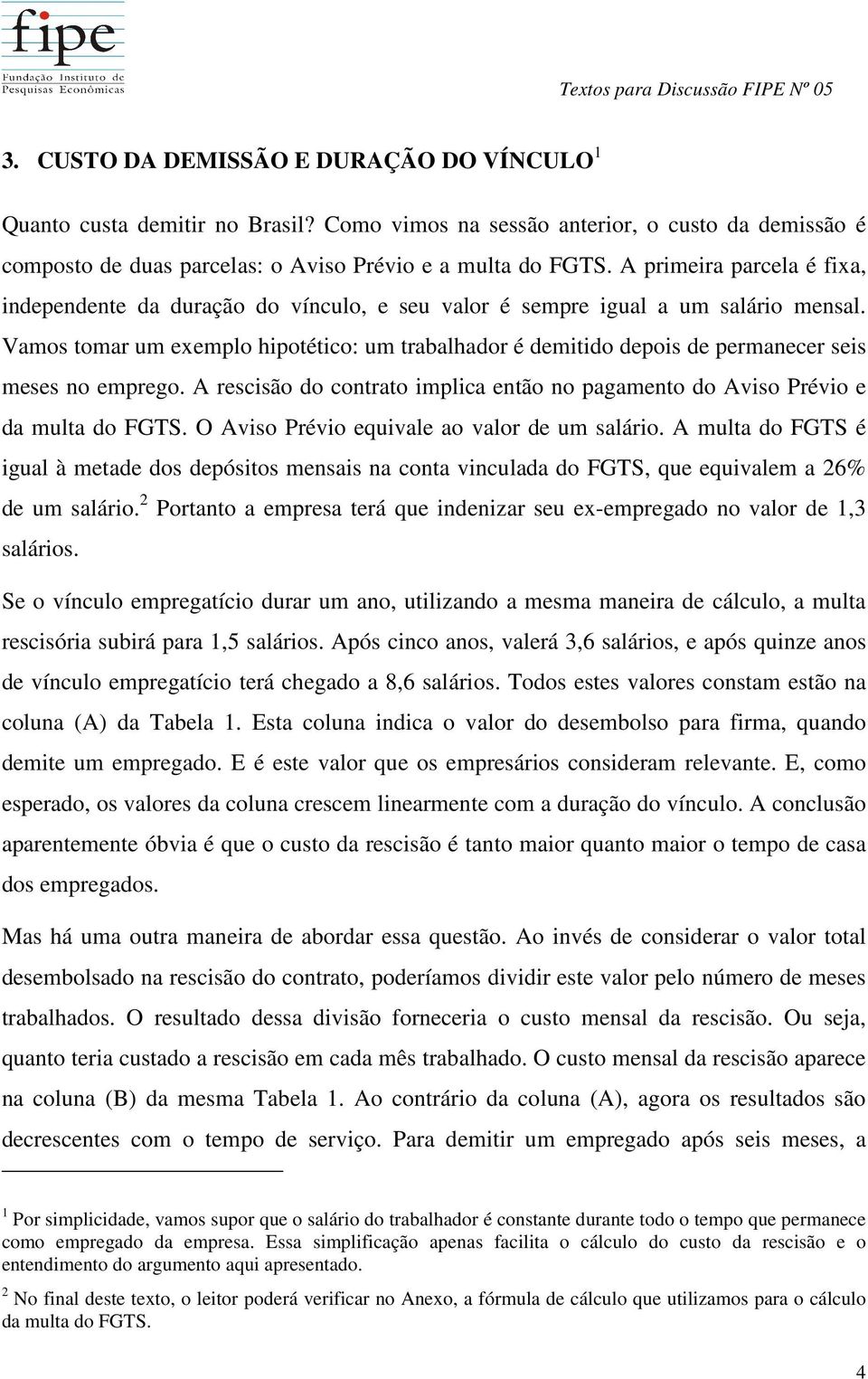 Vamos tomar um exemplo hipotético: um trabalhador é demitido depois de permanecer seis meses no emprego. A rescisão do contrato implica então no pagamento do Aviso Prévio e da multa do FGTS.