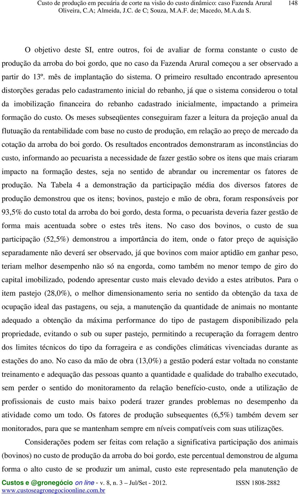 O primeiro resultado encontrado apresentou distorções geradas pelo cadastramento inicial do rebanho, já que o sistema considerou o total da imobilização financeira do rebanho cadastrado inicialmente,