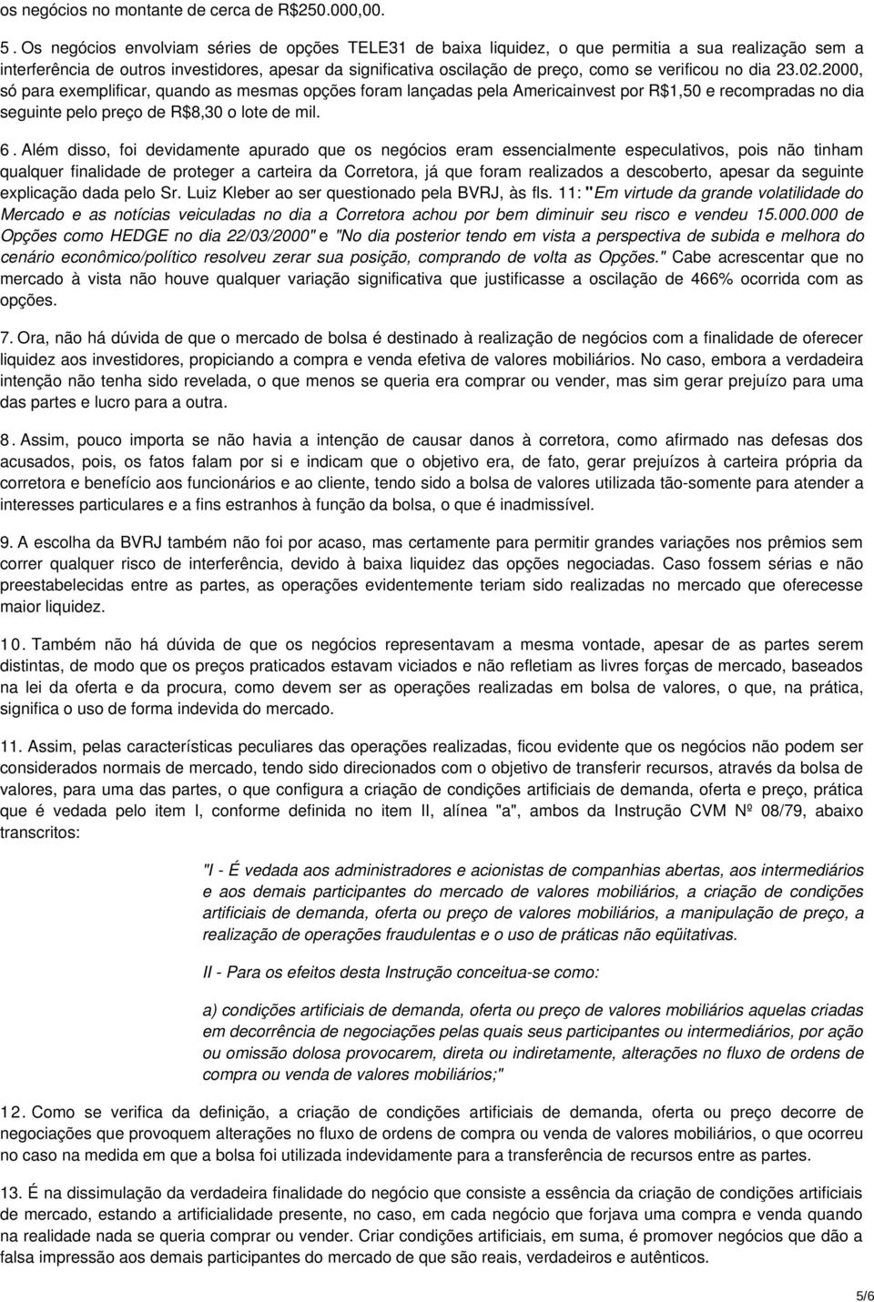 verificou no dia 23.02.2000, só para exemplificar, quando as mesmas opções foram lançadas pela Americainvest por R$1,50 e recompradas no dia seguinte pelo preço de R$8,30 o lote de mil. 6.