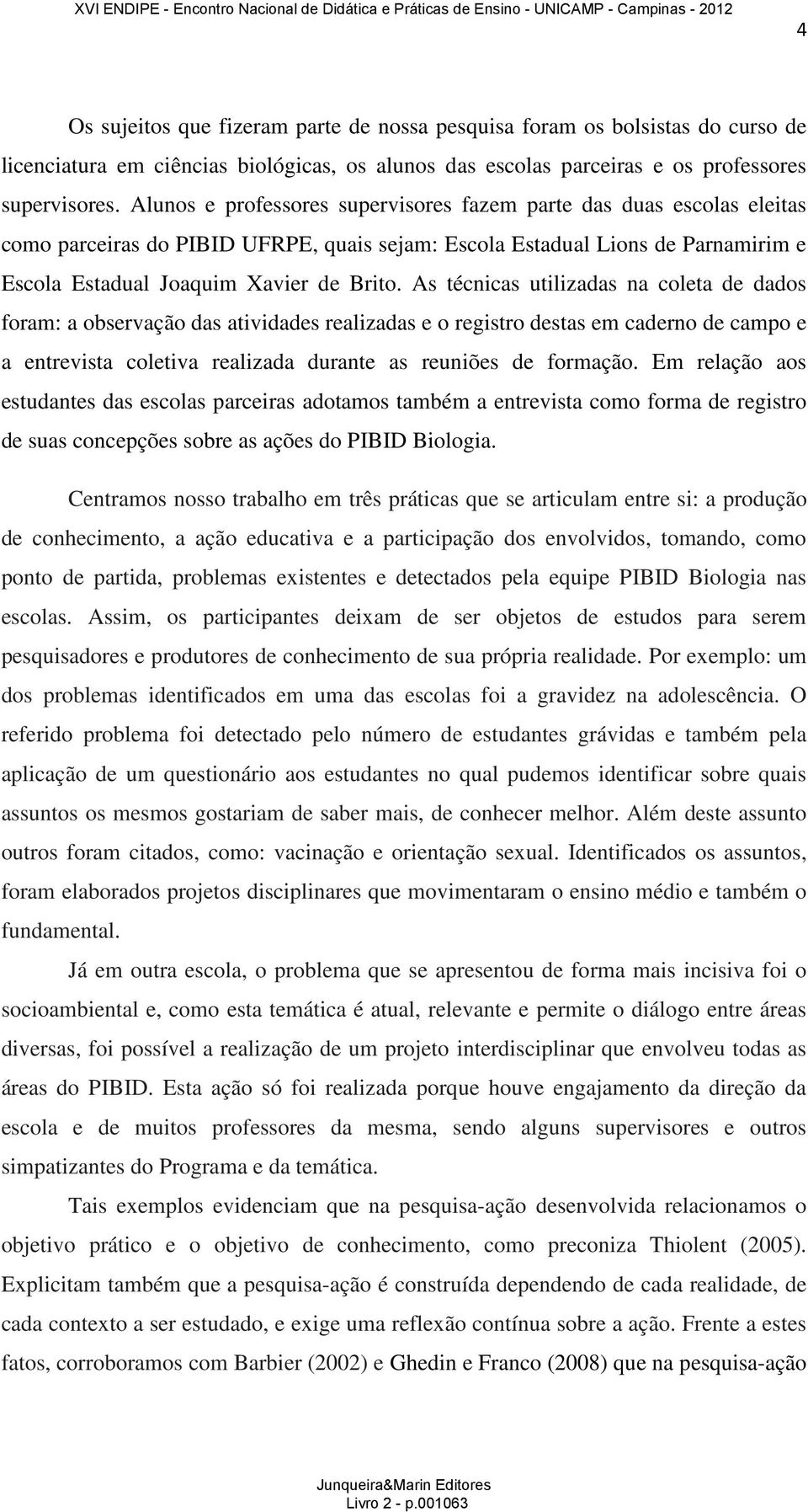 As técnicas utilizadas na coleta de dados foram: a observação das atividades realizadas e o registro destas em caderno de campo e a entrevista coletiva realizada durante as reuniões de formação.