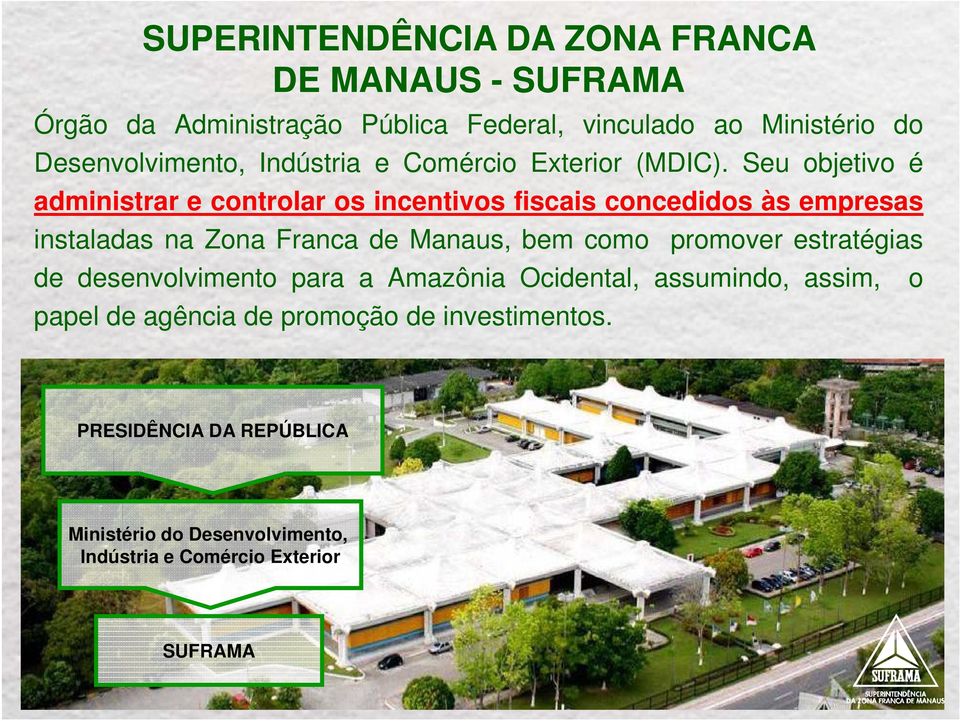 Seu objetivo é administrar e controlar os incentivos fiscais concedidos às empresas instaladas na Zona Franca de Manaus, bem como