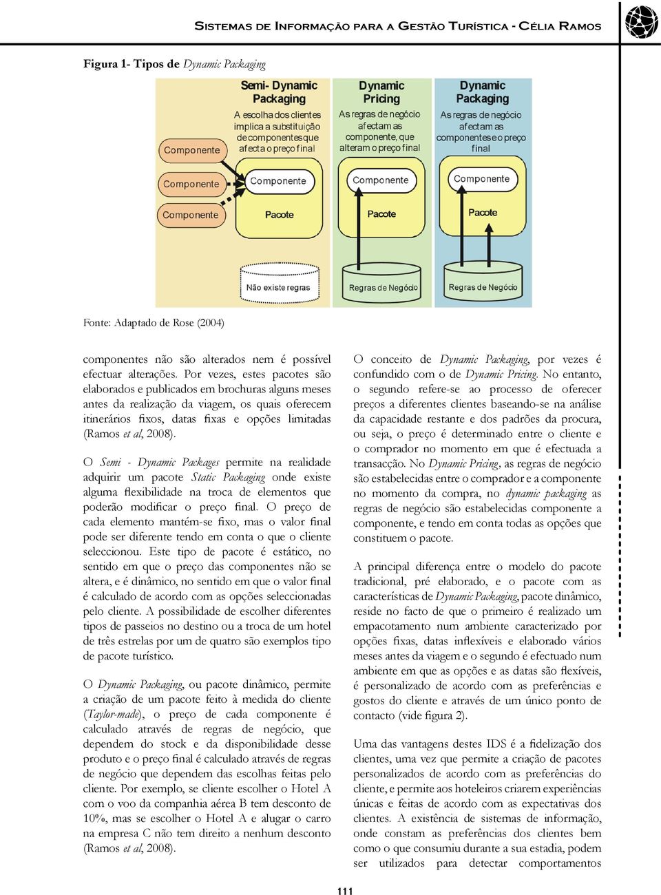 O Semi - Dynamic Packages permite na realidade adquirir um pacote Static Packaging onde existe alguma flexibilidade na troca de elementos que poderão modificar o preço final.