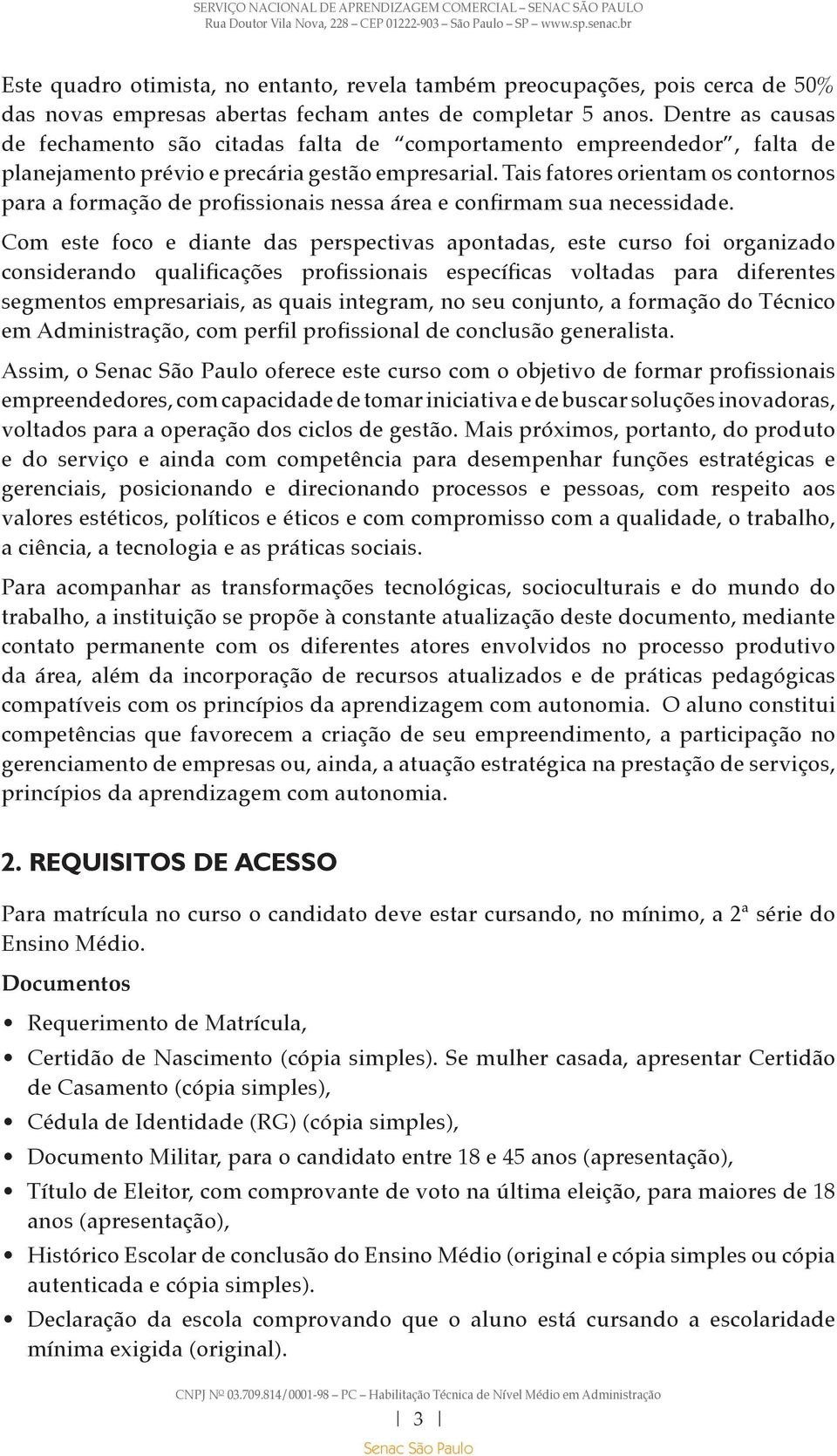 Tais fatores orientam os contornos para a formação de profissionais nessa área e confirmam sua necessidade.