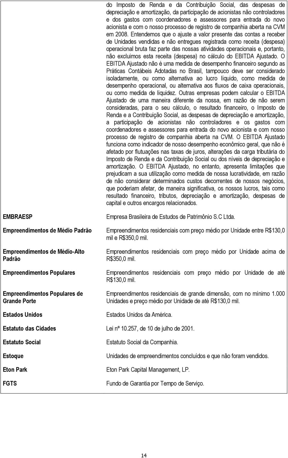 Entendemos que o ajuste a valor presente das contas a receber de Unidades vendidas e não entregues registrada como receita (despesa) operacional bruta faz parte das nossas atividades operacionais e,