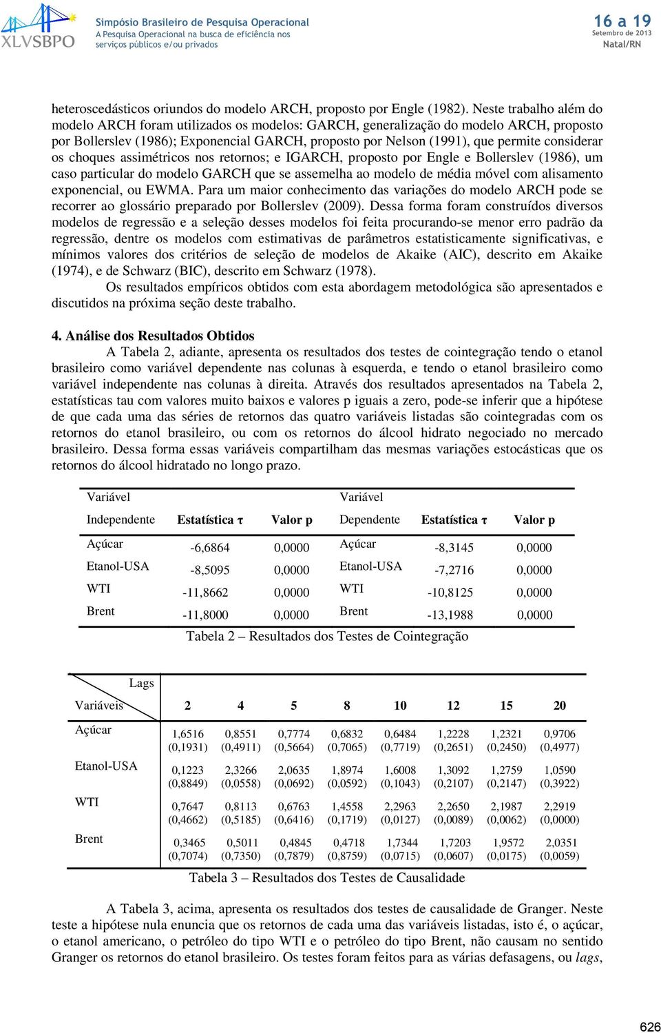 choques assiméricos nos reornos; e IGARCH, proposo por Engle e Bollerslev (1986), um caso paricular do modelo GARCH que se assemelha ao modelo de média móvel com alisameno exponencial, ou EWMA.