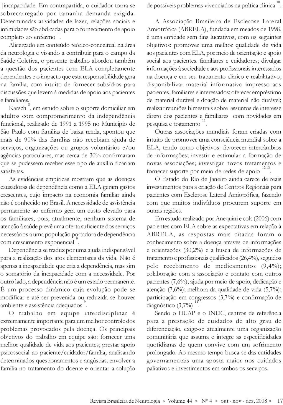 Alicerçado em conteúdo teórico-conceitual na área da neurologia e visando a contribuir para o campo da Saúde Coletiva, o presente trabalho abordou também a questão dos pacientes com ELA completamente