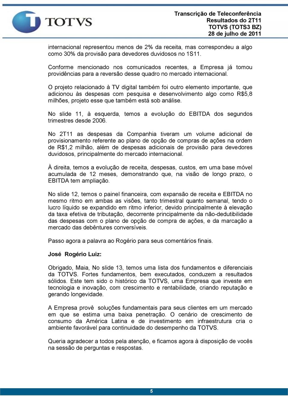 O projeto relacionado à TV digital também foi outro elemento importante, que adicionou às despesas com pesquisa e desenvolvimento algo como R$5,8 milhões, projeto esse que também está sob análise.