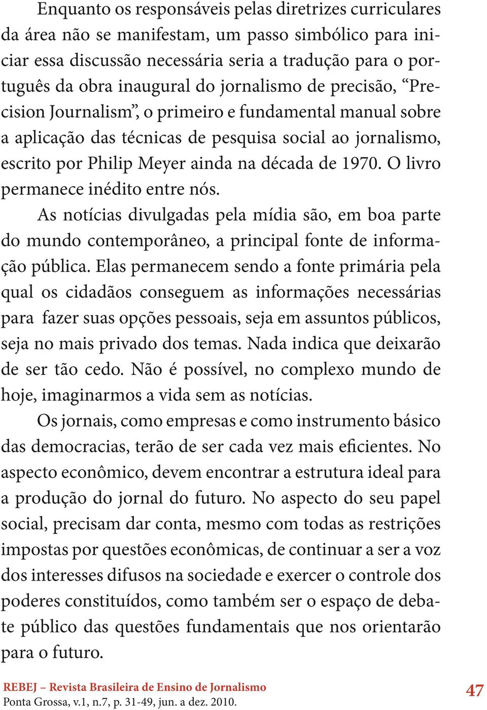 O livro permanece inédito entre nós. As notícias divulgadas pela mídia são, em boa parte do mundo contemporâneo, a principal fonte de informação pública.