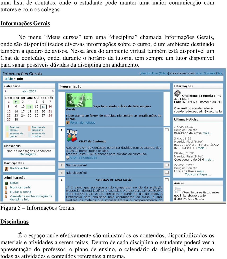 Nessa área do ambiente virtual também está disponível um Chat de conteúdo, onde, durante o horário da tutoria, tem sempre um tutor disponível para sanar possíveis dúvidas da disciplina em andamento.