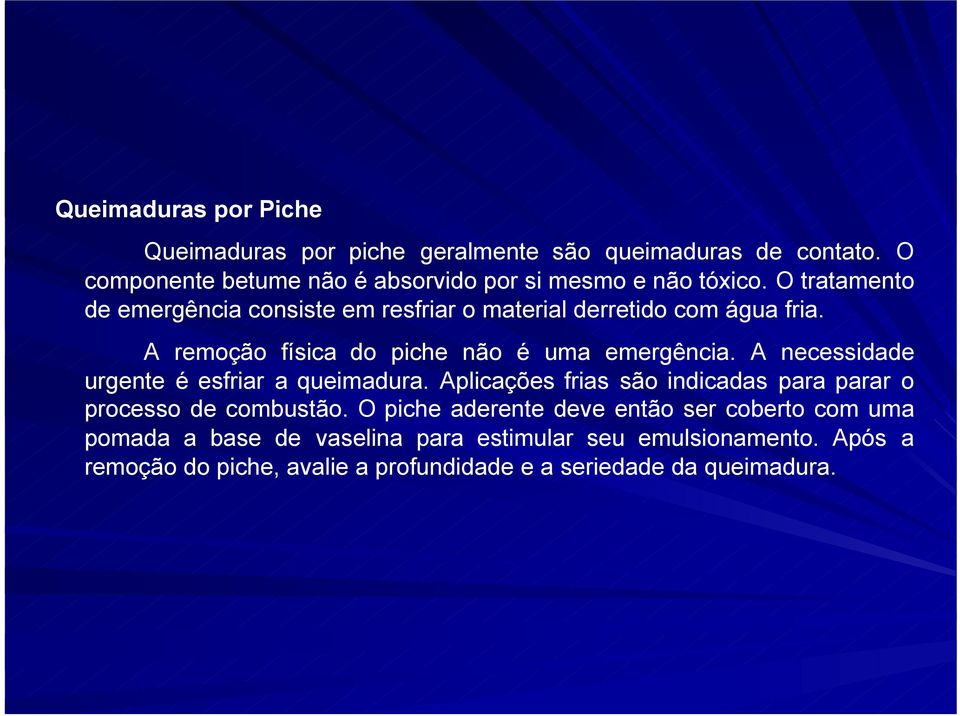 O tratamento de emergência consiste em resfriar o material derretido com água fria. A remoção física do piche não é uma emergência.