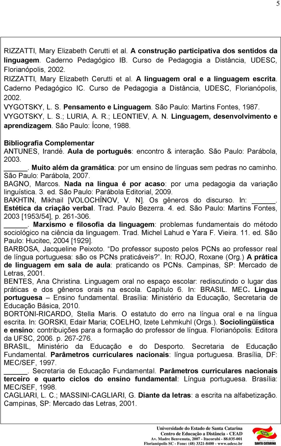 Pensamento e Linguagem. São Paulo: Martins Fontes, 1987. VYGOTSKY, L. S.; LURIA, A. R.; LEONTIEV, A. N. Linguagem, desenvolvimento e aprendizagem. São Paulo: Ícone, 1988.