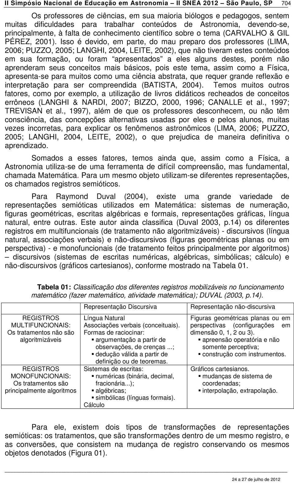 Isso é devido, em parte, do mau preparo dos professores (LIMA, 2006; PUZZO, 2005; LANGHI, 2004, LEITE, 2002), que não tiveram estes conteúdos em sua formação, ou foram apresentados a eles alguns