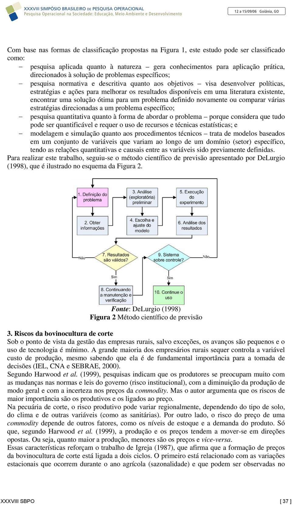 ações para melhorar os resultados disponíveis em uma literatura existente, encontrar uma solução ótima para um problema definido novamente ou comparar várias estratégias direcionadas a um problema