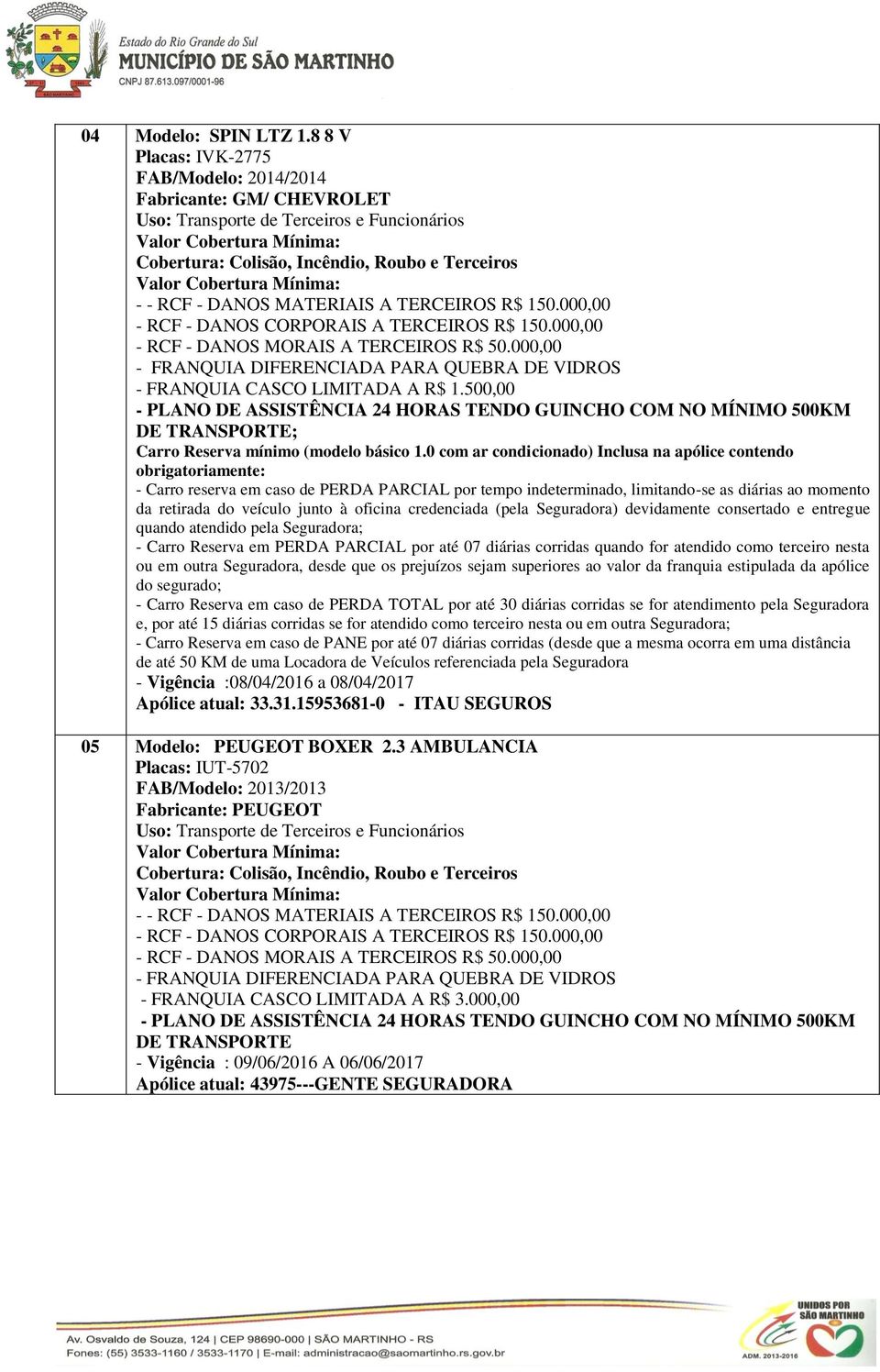 0 com ar condicionado) Inclusa na apólice contendo obrigatoriamente: - Carro reserva em caso de PERDA PARCIAL por tempo indeterminado, limitando-se as diárias ao momento da retirada do veículo junto