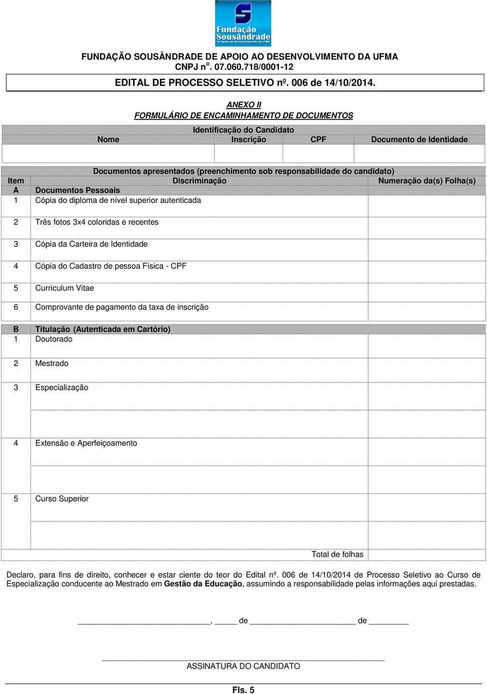 Cadastro de pessoa Física - CPF 5 Curriculum Vitae 6 Comprovante de pagamento da taxa de inscrição B Titulação (Autenticada em Cartório) 1 Doutorado 2 Mestrado 3 Especialização 4 Extensão e