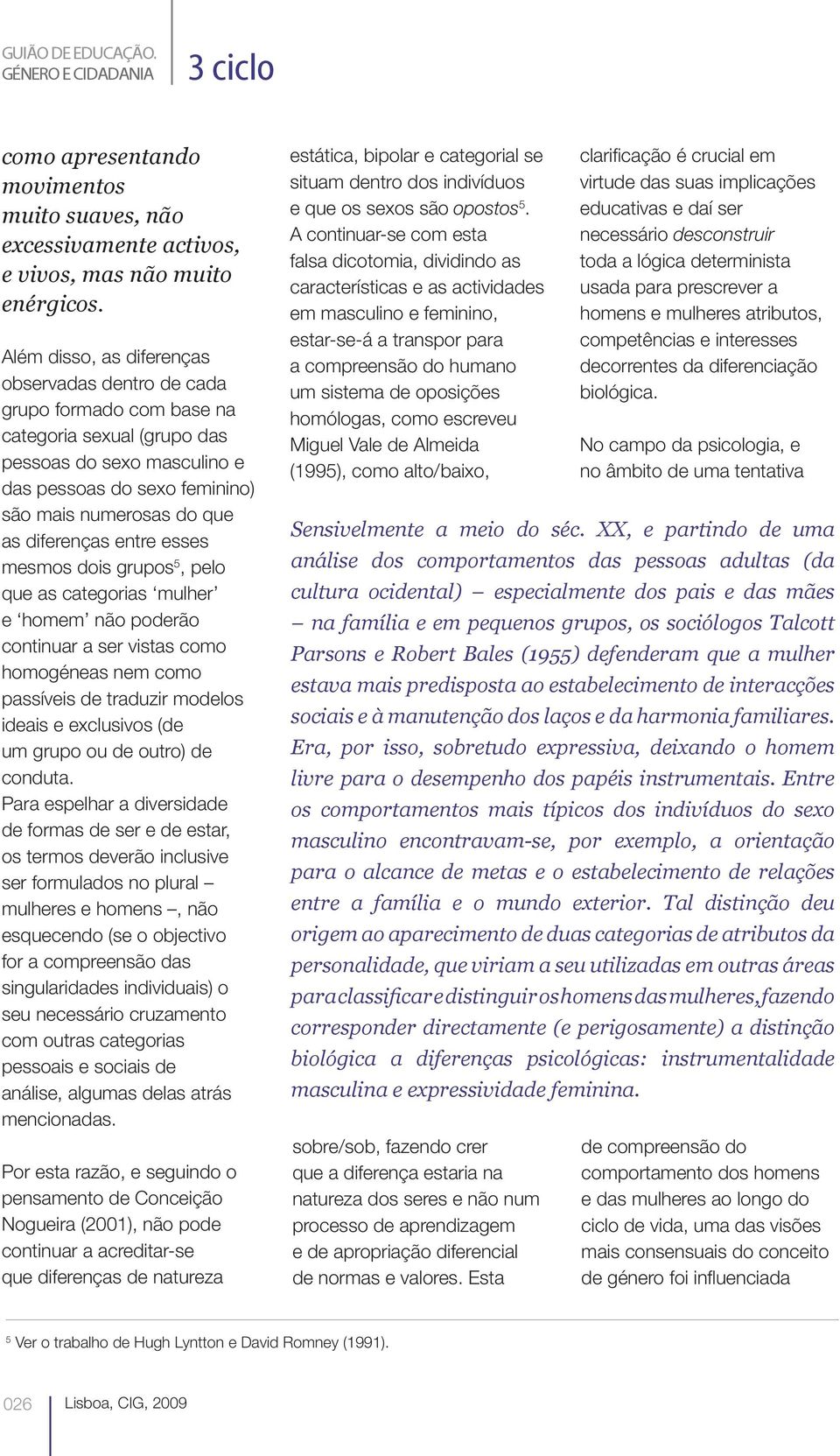 diferenças entre esses mesmos dois grupos 5, pelo que as categorias mulher e homem não poderão continuar a ser vistas como homogéneas nem como passíveis de traduzir modelos ideais e exclusivos (de um