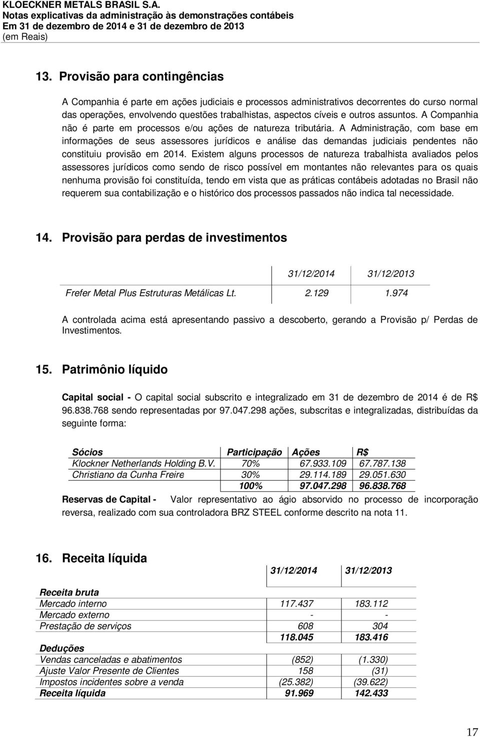 A Administração, com base em informações de seus assessores jurídicos e análise das demandas judiciais pendentes não constituiu provisão em 2014.